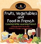 Fruits, Vegetables and Food in French - Coloring While Learning French - Language Books for Grade 1 | Children's Foreign Language Books