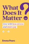 What Does It Matter?: Live with Less Stress and More Joy