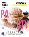 The Book of Crowd-Pleasing Party Recipes: The Ultimate Cookbook for Feeding Friends, Family and Guests