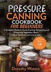 Pressure Canning Cookbook For Beginners: A Complete Guide to Home Canning, Fermenting and Preserving Vegetables, Beans, Meat, Tomatoes and More in Jars