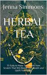 Herbal Tea: 55 Easy to Make Tea Blends from Scratch That Will Boost Your Health and Uplift Your Mood