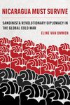 Nicaragua Must Survive: Sandinista Revolutionary Diplomacy in the Global Cold War: 8 (Violence in Latin American History)