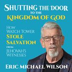 Shutting the Door to the Kingdom of God: How Watch Tower Stole Salvation from Jehovah’s Witnesses