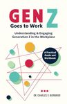 Gen Z Goes to Work: Understanding & Engaging Generation Z in the Workplace—A Practical Guide and Workbook