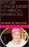 BOTCHED CANCER SURGERY VS. MEDICAL MALPRACTICE: MY BOOK, MY TRUE STORY