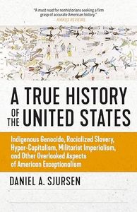 A True History of the United States: Indigenous Genocide, Racialized Slavery, Hyper-Capitalism, Militarist Imperialism and Other Overlooked Aspects of American Exceptionalism