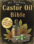 The Castor Oil Bible: The Complete Collection of Barbara O'Neill's Science-Backed Healing, Beauty, and Holistic Wellness Castor Oil Proven Remedies