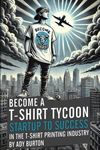 BECOME A T-SHIRT TYCOON Startup to Success in the Print Industry