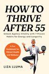 How to Thrive After 55: Unlock Ageless Vitality with 7 Proven Habits for Energy, Longevity, and Health