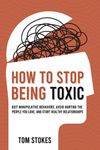 How to Stop Being Toxic: Quit Manipulative Behaviors, Avoid Hurting the People You Love, and Start Healthy Relationships