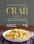 Exquisite and Savory Crab Recipes: Enjoy These Delicious Crab Dishes at Your Home (A Scrumptious Series of Crab Recipe Books)