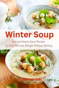 Winter Soup: Hot and Hearty Soup Recipes to Help You Lose Weight Without Dieting: Health and Fitness on a Budget (The Everyday Cookbook)