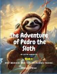 The Adventures of Pedro the Sloth In Latin America - Hot Mexico and the Delicious Tacos : Book 1