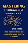 Mastering C++ Programming For GUI Development With Qt: A Step By Step Guide To Building Cross-Platform GUI Applications with C++ And Qt Framework (The Essential Programming workbooks Book 15)