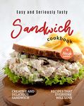 Easy and Seriously Tasty Sandwich Cookbook: Creative and Delicious Sandwich Recipes That Everyone Will Love