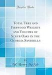 Total Tree and Firewood Weights and Volumes of Scrub Oaks in the Georgia Sandhills (Classic Reprint)