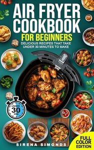 Air Fryer Cookbook for Beginners: Delicious Recipes That Take Under 30 Minutes to Make