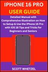 IPHONE 16 PRO USER GUIDE: Detailed Manual with Comprehensive Illustration on How to Setup & Use the iPhone 16 Pro with iOS 18 Tips and Tricks for Beginners and Seniors