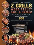 The Z Grills Wood Pellet Grill And Smoker Cookbook: Become A BBQ Master With 600 Delicious Recipes For Smoking And Grilling