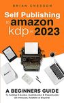 Self Publishing To Amazon KDP In 2023 - A Beginners Guide To Selling E-books, Audiobooks & Paperbacks On Amazon, Audible & Beyond