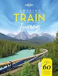 Lonely Planet Amazing Train Journeys: 60 Unforgettable Rail Trips and How to Experience Them