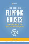 The Book on Flipping Houses: How to Buy, Rehab, and Resell Residential Properties (Fix-and-Flip 1)