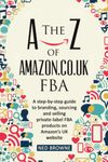 The A-Z of Amazon.co.uk FBA: A step-by-step guide to branding, sourcing and selling private-label FBA products on Amazon’s UK website