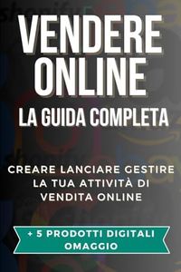 Vendere Online La Guida Completa: Creare, Lanciare e Gestire la tua Attività Online