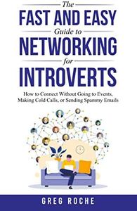 The Fast and Easy Guide to Networking for Introverts: How to Connect Without Going to Events, Making Cold Calls, or Sending Spammy Emails