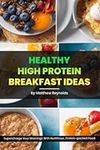 Healthy High Protein Breakfast Ideas: Easy, simple & delicious recipe cookbook to supercharge your mornings with nutritious, protein-packed food