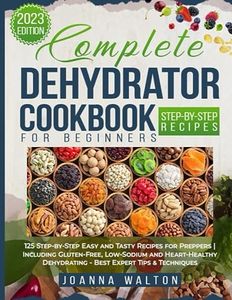 Complete Dehydrator Cookbook for Beginners: 125 Step-by-Step Easy and Tasty Recipes for Preppers | Including Gluten-Free, Low-Sodium and Heart-Healthy Dehydrating - Best Expert Tips & Techniques