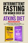 Intermittent Fasting For Women Over 50 + Atkins Diet: 2 Proven Strategies to Break Through A Weight Loss Plateau, Detox Your Body, Manage Inflammation ... Keto Friendly Recipes) (Weight Loss Books)