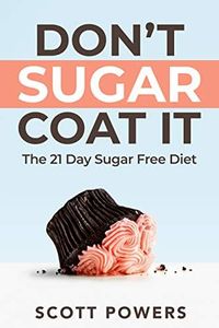 Don't Sugar Coat It: The 21 Day Sugar Free Diet