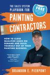 The Sales System Playbook for Painting Contractors: How To Close Qualified Leads On Demand And Build Yourself Out Of Your Painting Business