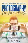 The Ultimate How-To Photography for Teens Book: A Beginner's Guide to Photography Basics Using Just Your Cell Phone and Your Creativity!