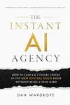 The Instant AI Agency: How To Cash 6 & 7 Figure Checks In The New Digital Gold Rush Without Being A Tech Nerd