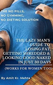 The Lazy Man’s Guide To Losing Fat, Getting Shredded & Looking Good Naked In 30 Days (Works For Women Too): The No Pills, No Gymming, No Dieting Solution