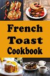 French Toast Cookbook: French Toast Sticks, Breakfast, Casserole and Other Delicious Recipes (Breakfast Recipes Book 4)