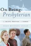 On Being Presbyterian: Our Beliefs, Practices, And Stories