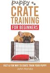 Puppy Crate Training For Beginners: The Fast and Fun Way to Crate Train Your Puppy