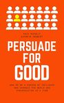 Persuade for Good: How to be a Person of Influence Who Changes the World One Conversation at a Time