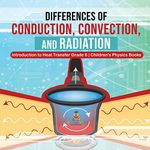 Differences of Conduction, Convection, and Radiation Introduction to Heat Transfer Grade 6 Children's Physics Books