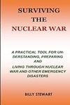 SURVIVING THE NUCLEAR WAR: A PRACTICAL TOOL FOR UNDERSTANDING, PREPARING AND LIVING THROUGH NUCLEAR WAR AND OTHER EMERGENCY DISASTERS