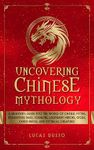 Uncovering Chinese Mythology: A Beginner's Guide Into The World of Chinese Myths, Enchanting Tales, Folklore, Legendary Heroes, Gods, Divine Beings, and ... Creatures (Ancient History Books Book 8)