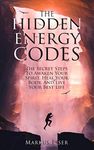 The Hidden Energy Codes: The Secret Steps To Awaken Your Spirit, Heal Your Body, And Live Your Best Life