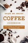 Unique and Healthy Coffee Cookbook: Coffee Recipes to Never get Bored from Drinking Coffee