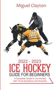 2022-2023 Ice Hockey Guide For Beginners: A Complete Guide to Ice Hockey with Trivia Questions And Answers