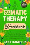 The Somatic Therapy Workbook: Your Companion with Tools and Exercises for Self-Discovery, Trauma Recovery, and Mastering the Mind-Body Connection