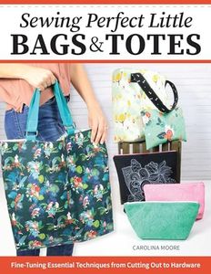 Sewing Perfect Little Bags and Totes: Fine-Tuning Essential Techniques from Cutting Out to Hardware (Landauer) 18 Projects and Tutorials for Adding Zippers, Pockets, Handles, Clasps, and More