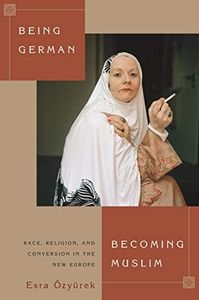 Being German, Becoming Muslim: Race, Religion, and Conversion in the New Europe (Princeton Studies in Muslim Politics Book 56)